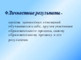 Личностные результаты -. система ценностных отношений обучающихся к себе, другим участникам образовательного процесса, самому образовательному процессу и его результатам.