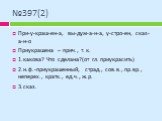 №397(2). При-у-краш-ен-а, вы-дум-а-н-а, у-стро-ен, сказ-а-н-о Приукрашена – прич., т. к. 1.какова? Что сделана?(от гл. приукрасить) 2.н.ф.-приукрашенный, страд., сов.в., пр.вр., неперех., кратк., ед.ч., ж.р. 3.сказ.