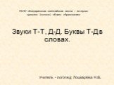 Звуки Т-Т, Д-Д. Буквы Т-Д в словах. Учитель - логопед: Лошкарёва Н.В. ГБОУ «Багдаринская эвенкийская школа – интернат среднего (полного) общего образования»