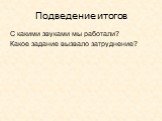 Подведение итогов. С какими звуками мы работали? Какое задание вызвало затруднение?