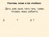 Расставь слова в три столбика: Дата, дом, дым, тело, тень, трава, тетрадь, вода, доброта; Д________ Т________ Д Т _________ _________ _________ ____________ _________ _________ ____________