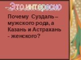Это интересно. Почему Суздаль – мужского рода, а Казань и Астрахань - женского?