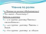 Чтение по ролям. 2. Чтение по ролям («Радиотеатр») Что значит «Радиотеатр»? Работа в группах: 1 – 2–я группы: разговор Павлика с «волшебником». 3 – 4-я группы: разговор Павлика с Леной. 5 – 6-я группы: разговор за обедом