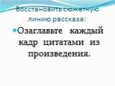 Восстановить сюжетную линию рассказа: Озаглавьте каждый кадр цитатами из произведения.