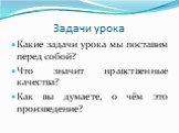 Задачи урока. Какие задачи урока мы поставим перед собой? Что значит нравственные качества? Как вы думаете, о чём это произведение?