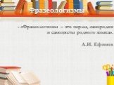 Фразеологизмы. - «Фразеологизмы – это перлы, самородки и самоцветы родного языка». А.И. Ефимов