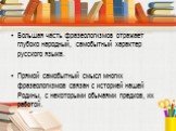 Большая часть фразеологизмов отражает глубоко народный, самобытный характер русского языка. Прямой самобытный смысл многих фразеологизмов связан с историей нашей Родины, с некоторыми обычаями предков, их работой.