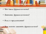 Итоги урока. Что такое фразеологизмы? Значение фразеологизмов? Роль в предложении? Чем можно заменить фразеологизм?