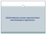 Действительные причастия настоящего времени.