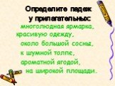 многолюдная ярмарка, красивую одежду, около большой сосны, к шумной толпе, ароматной ягодой, на широкой площади. Определите падеж у прилагательных: