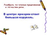 Разобрать по членам предложения и по частям речи. В центре ярмарки стоит большая карусель.