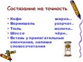 Состязание на точность. Кофе широк… Вермишель узорчат.. Тюль молочн.. Шоссе чёрн.. Вставь у прилагательных окончания, напиши словосочетания