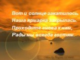 Вот и солнце закатилось. Наша ярмарка закрылась. Приходите снова к нам, Рады мы всегда гостям.