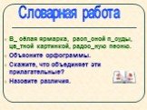 В_ сёлая ярмарка, расп_сной п_суды, цв_тной картинкой, радос_ную песню. Объясните орфограммы. Скажите, что объединяет эти прилагательные? Назовите различия. Словарная работа