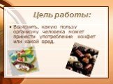 Цель работы: Выяснить, какую пользу организму человека может принести употребление конфет или какой вред.