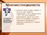 Мнение специалиста. Дневная доза конфет, вафель и печенья для младших школьников – 20 г, школьников – 25 г. По сути, ребенку разрешается съесть за сутки всего 2-3 конфетки. Однако в новогодние праздники о правилах правильного питания забывают. Зоя Ларионова, детский врач-диетолог ГУ НИИ питания РАМН