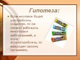 Гипотеза: Если человек будет употреблять сладости, то он сможет избежать некоторых заболеваний, а если злоупотреблять, то навредит своему организму.