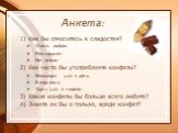 Анкета: Как Вы относитесь к сладостям? Очень люблю Равнодушен Не люблю Как часто Вы употребляете конфеты? Несколько раз в день Ежедневно Один раз в неделю Какие конфеты Вы больше всего любите? Знаете ли Вы о пользе, вреде конфет?