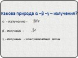 Какова природа α –β –γ – излучения? α - излучение - β – излучение -. γ – излучение - электромагнитная волна