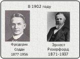 Фредерик Содди 1877-1956. В 1902 году. Эрнест Резерфорд 1871-1937