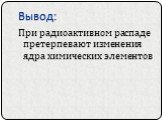 Вывод: При радиоактивном распаде претерпевают изменения ядра химических элементов