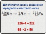 Выполняются законы сохранения зарядового и массового чисел. 226=4 + 222 88 =2 + 86