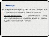 Из открытия Резерфорда и Содди следует, что Ядра атомов имеют сложный состав; Радиоактивность – способность ядер самопроизвольно превращаться в другие ядра с испусканием частиц.