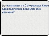 испытывает α и 2 β – распада. Какое ядро получится в результате этих распадов?