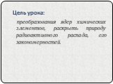 Цель урока: преобразования ядер химических элементов, раскрыть природу радиоактивного распада, его закономерностей.