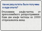 Какие результаты были получены в ходе опыта? Отклонение альфа-частиц от прямолинейного распространения . Одна две альфа частицы из 20000 отбрасывались назад.