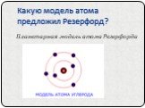 Какую модель атома предложил Резерфорд? Планетарная модель атома Резерфорда