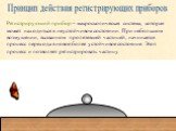 Принцип действия регистрирующих приборов. Регистрирующий прибор – макроскопическая система, которая может находиться в неустойчивом состоянии. При небольшом возмущении, вызванном пролетевшей частицей, начинается процесс перехода в новое более устойчивое состояние. Этот процесс и позволяет регистриро