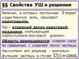 §§ Свойства УШ и решения. Явления, в которых постоянная h играет существенную роль, называют квантовыми. УШ – основной закон квантовой механики, учитывающий корпускулярно-волновой дуализм. Рассмотрим его решение – волновую функцию частицы в случае U(x) = const. Область применимости: энергия мала по 