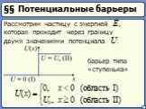 §§ Потенциальные барьеры. Рассмотрим частицу с энергией E, которая проходит через границу двумя значениями потенциала U: барьер типа «ступенька»