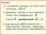 Выводы: 1) у связанной частицы не может быть состояния с E = 0. 2) движение частицы в яме возможно только при определенных E. 3) вид функции ψ(x) несовместим с классическим понятием траектории, когда все положения равновероятны. Спектр E – дискретный и En ~ n2.