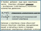 К тройке добавим еще одно квантовое число. Электрон обладает спином – внутренним (собственным) моментом количества движения. ms = ±½ – спиновое квантовое число. – собственный механический момент электрона. Наличие у электрона спина объясняет тонкую структуру спектров, расщепление линий в магнитных п