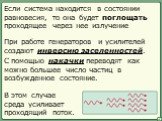 Если система находится в состоянии равновесия, то она будет поглощать проходящее через нее излучение. При работе генераторов и усилителей создают инверсию заселенностей. С помощью накачки переводят как можно большее число частиц в возбужденное состояние. В этом случае среда усиливает проходящий пото