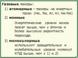 Газовые лазеры: 1) атомарные – лазеры на инертных газах (He, Ne, Ar, Kr, He-Ne). 2) ионные. Энергетические уровни ионов лежат выше, чем у атомов и более высокую вероятность перехода. 3) молекулярные. используют вращательные и колебательные уровни молекул. КПД выше, чем у 1) и 2)