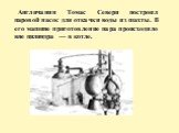Англичанин Томас Севери построил паровой насос для откачки воды из шахты. В его машине приготовление пара происходило вне цилиндра — в котле.
