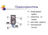 Предохранитель. П – фарфоровая пробка С – проволока из свинца Р – винтовая нарезка К – центральный контакт