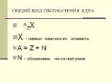 ОБЩИЙ ВИД ОБОЗНАЧЕНИЯ ЯДРА. AZХ Х – символ химического элемента A = Z + N N - обозначение числа нейтронов
