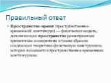 Пространство-время (простра́нственно-временно́й конти́нуум) — физическая модель, дополняющая пространство равноправным временны́м измерением и таким образом создающая теоретико-физическую конструкцию, которая называется пространственно-временным континуумом.