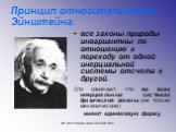 Принцип относительности Эйнштейна: все законы природы инвариантны по отношению к переходу от одной инерциальной системы отсчета к другой. Это означает, что во всех инерциальных системах физические законы (не только механические) имеют одинаковую форму.