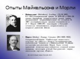 Опыты Майкельсона и Морли. Майкельсон (Michelson) Альберт (19.XII.1852–9.V.1931).Американский физик. В 1878–82 и 1924–26 провел измерения скорости света, долгое время остававшиеся непревзойденными по точности. В 1881 экспериментально доказал и совместно с Э. У. Морли (1885–87) подтвердил с большой т