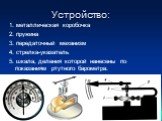 Устройство: 1. металлическая коробочка 2. пружина 3. передаточный механизм 4. стрелка-указатель 5. шкала, деления которой нанесены по показаниям ртутного барометра.