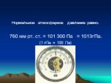 Нормальное атмосферное давление равно: 760 мм рт. ст. = 101 300 Па = 1013гПа. (1 гПа = 100 Па)