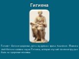 Гигиена. Гигиея – богиня здоровья, дочь мудреца и врача Асклепия. Именем этой богини названа наука Гигиена, которая изучает влияние труда и быта на здоровье человека.