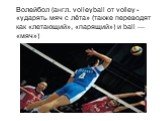 Волейбол (англ. volleyball от volley -«ударять мяч с лёта» (также переводят как «летающий», «парящий») и ball — «мяч»)
