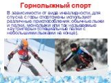 Горнолыжный спорт. В зависимости от вида инвалидности, для спуска с горы спортсмены используют различные приспособления: обычные лыжи и палки, монолыжи или так называемые «аутригеры» (специальные палки с небольшими лыжами на конце).