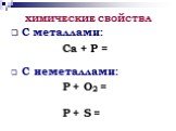 С металлами: Ca + P = C неметаллами: P + O2 = P + S =. ХИМИЧЕСКИЕ СВОЙСТВА